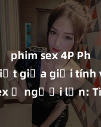 phim sex 4P Phân biệt giữa giới tính và sex ở người lớn: Tìm hiểu sự khác biệt và yếu tố quyết định