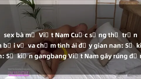 sex bà mẹ Việt Nam Cuộc sống thị trấn nhỏ bị xáo trộn bởi vụ va chạm tình ái đầy gian nan: Sự kiện gangbang Việt Nam gây rúng động cộng đồng.