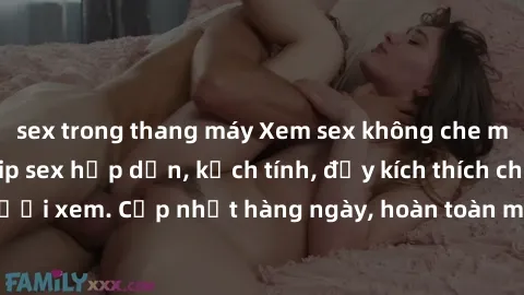 sex trong thang máy Xem sex không che miễn phí - Những clip sex hấp dẫn, kịch tính, đầy kích thích cho người xem. Cập nhật hàng ngày, hoàn toàn miễn phí, độ phân giải cao.