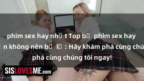 phim sex hay nhất Top bộ phim sex hay nhất mà bạn không nên bỏ lỡ: Hãy khám phá cùng chúng tôi ngay!
