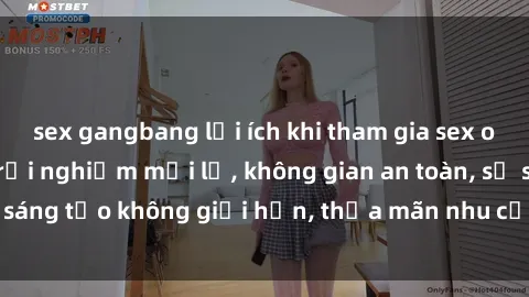 sex gangbang lợi ích khi tham gia sex online không che: Trải nghiệm mới lạ, không gian an toàn, sự sáng tạo không giới hạn, thỏa mãn nhu cầu tình dục của bạn.