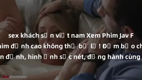 sex khách sạn việt nam Xem Phim Jav Full HD: Những bộ phim đỉnh cao không thể bỏ lỡ! Đảm bảo chất lượng ổn định, hình ảnh sắc nét, đồng hành cùng bạn trong những giây phút thư giãn!
