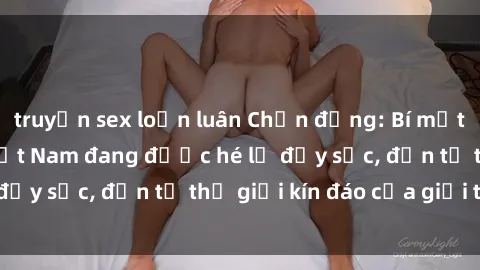 truyện sex loạn luân Chấn động: Bí mật về sex nữ sinh Việt Nam đang được hé lộ đầy sốc, đến từ thế giới kín đáo của giới trẻ.