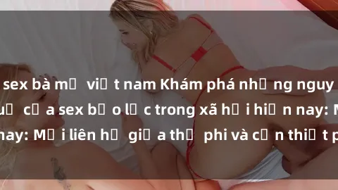 sex bà mẹ việt nam Khám phá những nguyên nhân và hậu quả của sex bạo lực trong xã hội hiện nay: Mối liên hệ giữa thị phi và cần thiết phải ngăn chặn.