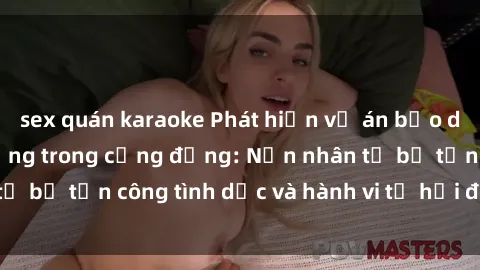 sex quán karaoke Phát hiện vụ án bạo dâm sex gây chấn động trong cộng đồng: Nạn nhân tố bị tấn công tình dục và hành vi tệ hại được tiết lộ
