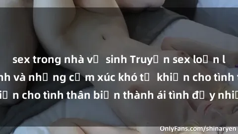 sex trong nhà vệ sinh Truyện sex loạn luân: Bí mật gia đình và những cảm xúc khó tả khiến cho tình thân biến thành ái tình đầy nhiệt huyết