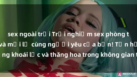 sex ngoài trời Trải nghiệm sex phòng tắm đầy kích thích và mới lạ cùng người yêu của bạn! Tận hưởng khoái lạc và thăng hoa trong không gian tắm ấm áp và gợi cảm.