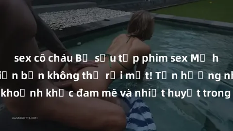 sex cô cháu Bộ sưu tập phim sex Mỹ hot nhất năm nay khiến bạn không thể rời mắt! Tận hưởng những khoảnh khắc đam mê và nhiệt huyết trong các tác phẩm nóng bỏng này!