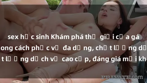 sex học sinh Khám phá thế giới của gái gọi Việt Nam: Phong cách phục vụ đa dạng, chất lượng dịch vụ cao cấp, đáng giá mọi khoản chi phí