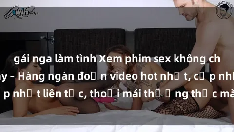 gái nga làm tình Xem phim sex không che miễn phí tại đây – Hàng ngàn đoạn video hot nhất, cập nhật liên tục, thoải mái thưởng thức mà không tốn kém.