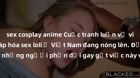 sex cosplay anime Cuộc tranh luận về việc có nên hợp pháp hóa sex loli ở Việt Nam đang nóng lên. Đồng thời, cũng có những người phản đối gay gắt việc này vì lo ngại về tác động tiêu cực lên trẻ em và 