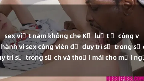 sex việt nam không che Kỷ luật ở công viên: Chấn chỉnh hành vi sex công viên để duy trì sự trong sạch và thoải mái cho mọi người.
