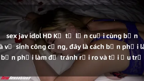 sex jav idol HD Kể từ lần cuối cùng bạn thực hành sex nhà vệ sinh công cộng, đây là cách bạn phải làm để tránh rủi ro và tối ưu trải nghiệm.