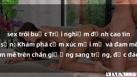 sex trói buộc Trải nghiệm đỉnh cao tình yêu tại sex khách sạn: Khám phá cảm xúc mới mẻ và đam mê trên chăn giường sang trọng, độc đáo, không giới hạn.