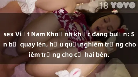 sex Việt Nam Khoảnh khắc đáng buồn: Sex khách sạn bị quay lén, hậu quả nghiêm trọng cho cả hai bên.