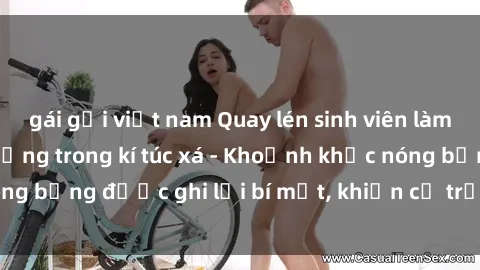 gái gọi việt nam Quay lén sinh viên làm tình ngay trên giường trong kí túc xá - Khoảnh khắc nóng bỏng được ghi lại bí mật, khiến cả trường học xôn xao.