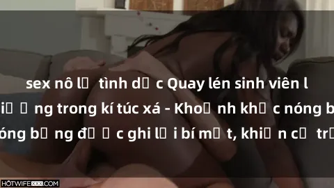 sex nô lệ tình dục Quay lén sinh viên làm tình ngay trên giường trong kí túc xá - Khoảnh khắc nóng bỏng được ghi lại bí mật, khiến cả trường học xôn xao.