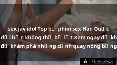 sex jav idol Top bộ phim sex Hàn Quốc hot nhất mọi thời đại bạn không thể bỏ lỡ! Xem ngay để khám phá những cảnh quay nóng bỏng, đầy nghẹt thở!