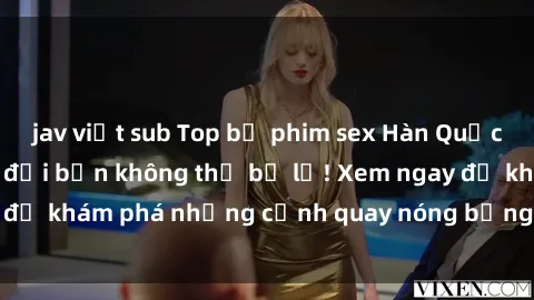 jav việt sub Top bộ phim sex Hàn Quốc hot nhất mọi thời đại bạn không thể bỏ lỡ! Xem ngay để khám phá những cảnh quay nóng bỏng, đầy nghẹt thở!