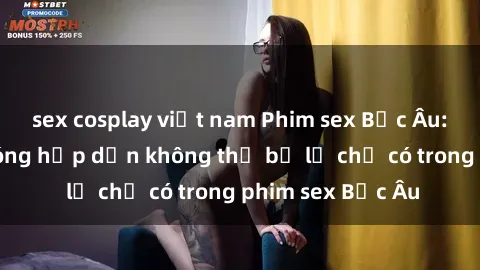 sex cosplay việt nam Phim sex Bắc Âu: Những cảnh nóng hấp dẫn không thể bỏ lỡ chỉ có trong phim sex Bắc Âu