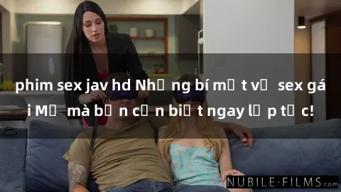 phim sex jav hd Những bí mật về sex gái Mỹ mà bạn cần biết ngay lập tức!