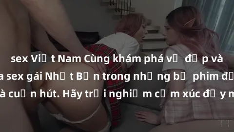 sex Việt Nam Cùng khám phá vẻ đẹp và sức gợi cảm của sex gái Nhật Bản trong những bộ phim đầy nghệ thuật và cuốn hút. Hãy trải nghiệm cảm xúc đầy mới mẻ và sống động từ những cảnh quay tinh tế và quyế