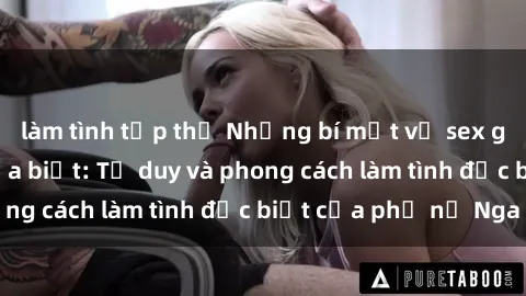 làm tình tập thể Những bí mật về sex gái Nga mà bạn chưa biết: Tư duy và phong cách làm tình đặc biệt của phụ nữ Nga