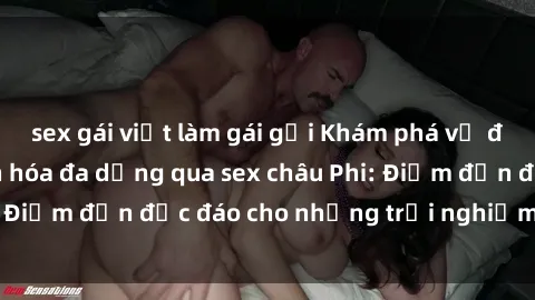 sex gái việt làm gái gọi Khám phá vẻ đẹp tự nhiên và văn hóa đa dạng qua sex châu Phi: Điểm đến độc đáo cho những trải nghiệm khó quên