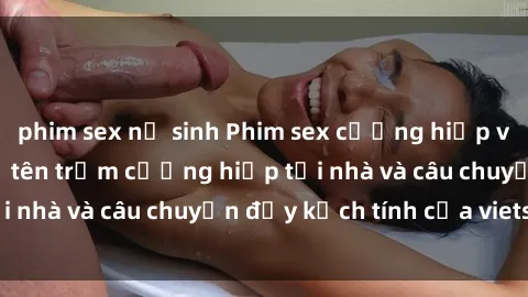 phim sex nữ sinh Phim sex cưỡng hiếp vietsub: Nữ sinh bị tên trộm cưỡng hiếp tại nhà và câu chuyện đầy kịch tính của vietsub