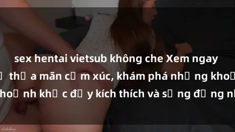 sex hentai vietsub không che Xem ngay sex jav không che để thỏa mãn cảm xúc, khám phá những khoảnh khắc đầy kích thích và sống động nhất chỉ trong click!