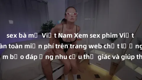 sex bà mẹ Việt Nam Xem sex phim Việt Nam không che hoàn toàn miễn phí trên trang web chất lượng cao. Đảm bảo đáp ứng nhu cầu thị giác và giúp thỏa mãn mong muốn của bạn.