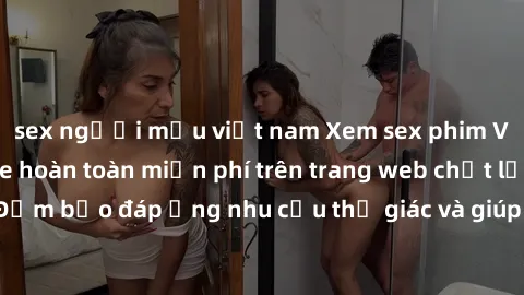sex người mẫu việt nam Xem sex phim Việt Nam không che hoàn toàn miễn phí trên trang web chất lượng cao. Đảm bảo đáp ứng nhu cầu thị giác và giúp thỏa mãn mong muốn của bạn.