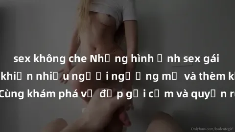 sex không che Những hình ảnh sex gái sinh viên Việt Nam khiến nhiều người ngưỡng mộ và thèm khát. Cùng khám phá vẻ đẹp gợi cảm và quyến rũ của những cô gái trẻ này.