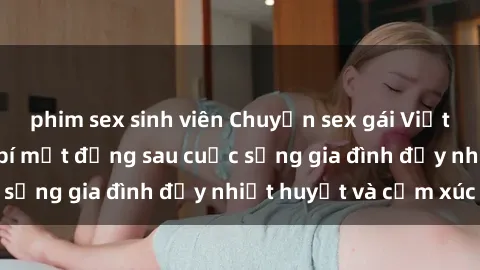 phim sex sinh viên Chuyện sex gái Việt có chồng: Những bí mật đằng sau cuộc sống gia đình đầy nhiệt huyết và cảm xúc