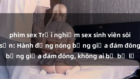 phim sex Trải nghiệm sex sinh viên sôi động trong khách sạn: Hành động nóng bỏng giữa đám đông, không ai bị bỏ lỡ