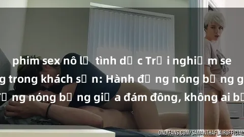 phim sex nô lệ tình dục Trải nghiệm sex sinh viên sôi động trong khách sạn: Hành động nóng bỏng giữa đám đông, không ai bị bỏ lỡ