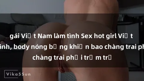 gái Việt Nam làm tình Sex hot girl Việt Nam: Mặt xinh, body nóng bỏng khiến bao chàng trai phải trầm trồ