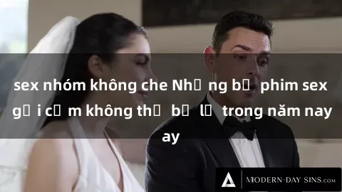 sex nhóm không che Những bộ phim sex gợi cảm không thể bỏ lỡ trong năm nay