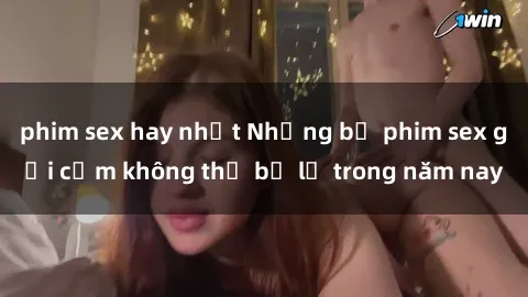 phim sex hay nhất Những bộ phim sex gợi cảm không thể bỏ lỡ trong năm nay