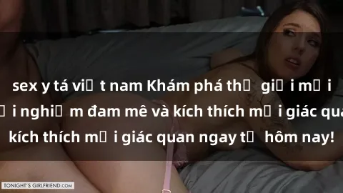 sex y tá việt nam Khám phá thế giới mới của sex online: trải nghiệm đam mê và kích thích mọi giác quan ngay từ hôm nay!