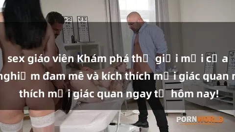 sex giáo viên Khám phá thế giới mới của sex online: trải nghiệm đam mê và kích thích mọi giác quan ngay từ hôm nay!