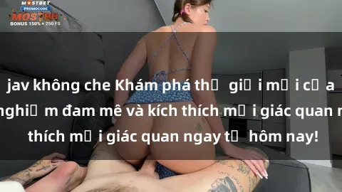 jav không che Khám phá thế giới mới của sex online: trải nghiệm đam mê và kích thích mọi giác quan ngay từ hôm nay!
