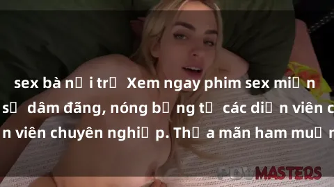 sex bà nội trợ Xem ngay phim sex miễn phí tại đây - cùng sự dâm đãng, nóng bỏng từ các diễn viên chuyên nghiệp. Thỏa mãn ham muốn ngay hôm nay!