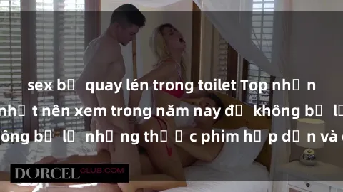 sex bị quay lén trong toilet Top những bộ phim sex hay nhất nên xem trong năm nay để không bỏ lỡ những thước phim hấp dẫn và đầy kịch tính.