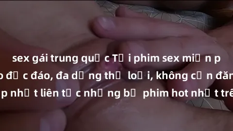 sex gái trung quốc Tải phim sex miễn phí chất lượng cao độc đáo, đa dạng thể loại, không cần đăng ký tài khoản. Cập nhật liên tục những bộ phim hot nhất trên thị trường. Sự lựa chọn hàng đầu cho người