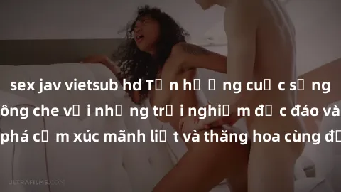 sex jav vietsub hd Tận hưởng cuộc sống tình dục online không che với những trải nghiệm độc đáo và mới lạ. Khám phá cảm xúc mãnh liệt và thăng hoa cùng đối tác tại các trang web chuyên nghiệp.