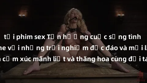 tải phim sex Tận hưởng cuộc sống tình dục online không che với những trải nghiệm độc đáo và mới lạ. Khám phá cảm xúc mãnh liệt và thăng hoa cùng đối tác tại các trang web chuyên nghiệp.