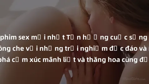 phim sex mới nhất Tận hưởng cuộc sống tình dục online không che với những trải nghiệm độc đáo và mới lạ. Khám phá cảm xúc mãnh liệt và thăng hoa cùng đối tác tại các trang web chuyên nghiệp.