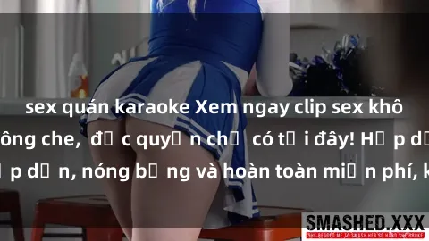 sex quán karaoke Xem ngay clip sex không che cực hot, không che,  độc quyền chỉ có tại đây! Hấp dẫn, nóng bỏng và hoàn toàn miễn phí, không thể bỏ qua!