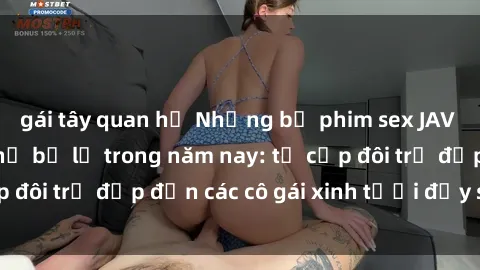 gái tây quan hệ Những bộ phim sex JAV hot nhất không thể bỏ lỡ trong năm nay: từ cặp đôi trẻ đẹp đến các cô gái xinh tươi đầy sức hút.